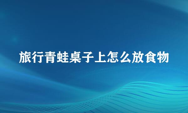 旅行青蛙桌子上怎么放食物