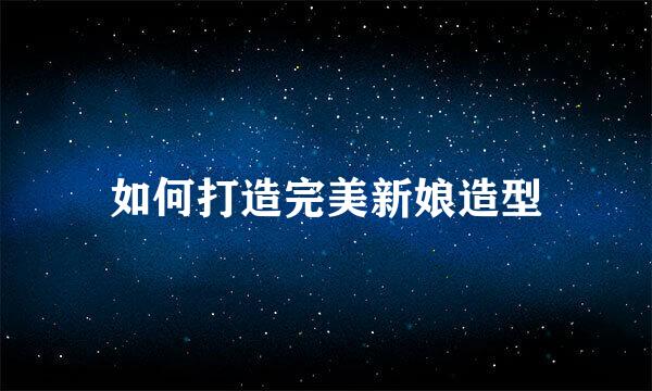 如何打造完美新娘造型