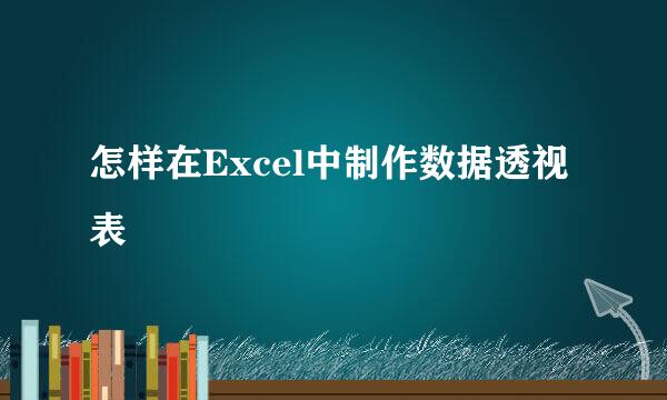 怎样在Excel中制作数据透视表