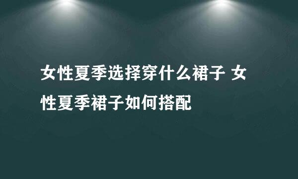 女性夏季选择穿什么裙子 女性夏季裙子如何搭配