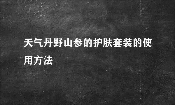 天气丹野山参的护肤套装的使用方法
