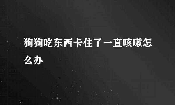 狗狗吃东西卡住了一直咳嗽怎么办