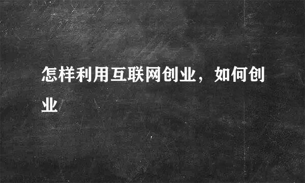 怎样利用互联网创业,如何创业