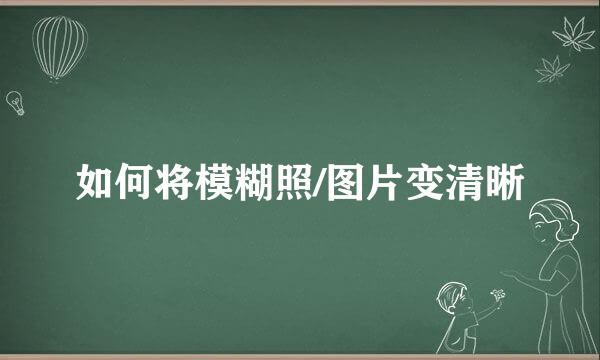 如何将模糊照/图片变清晰