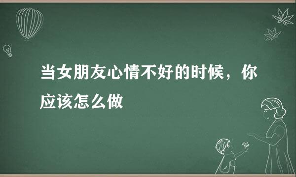 当女朋友心情不好的时候，你应该怎么做