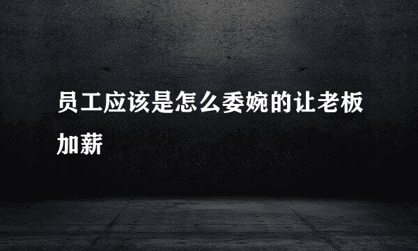员工应该是怎么委婉的让老板加薪