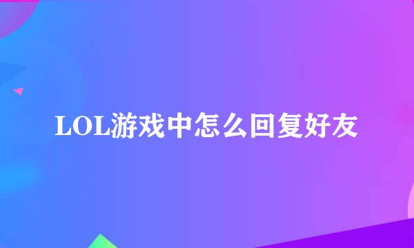 LOL游戏中怎么回复好友