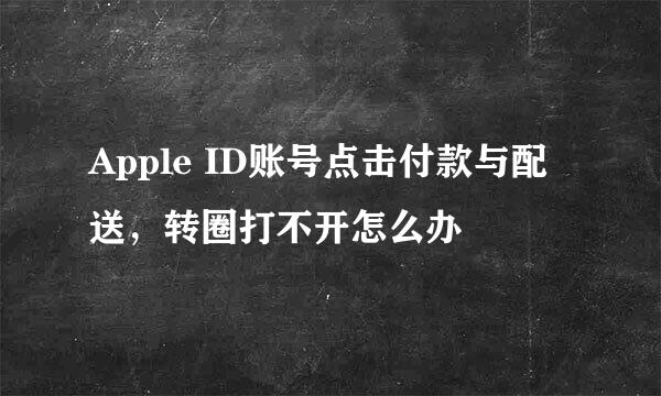 Apple ID账号点击付款与配送，转圈打不开怎么办