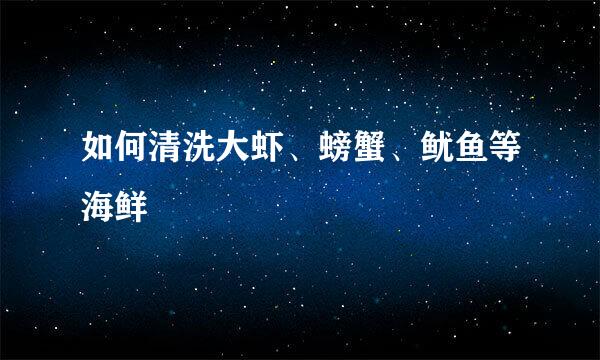 如何清洗大虾、螃蟹、鱿鱼等海鲜