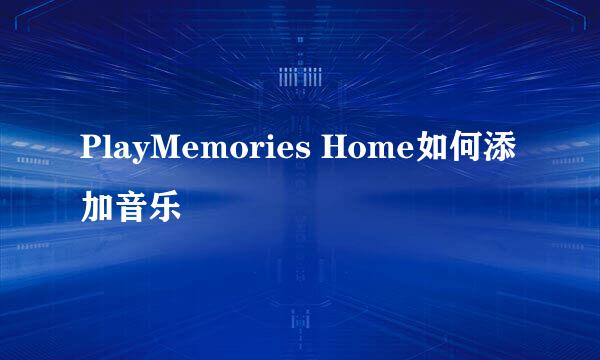 PlayMemories Home如何添加音乐