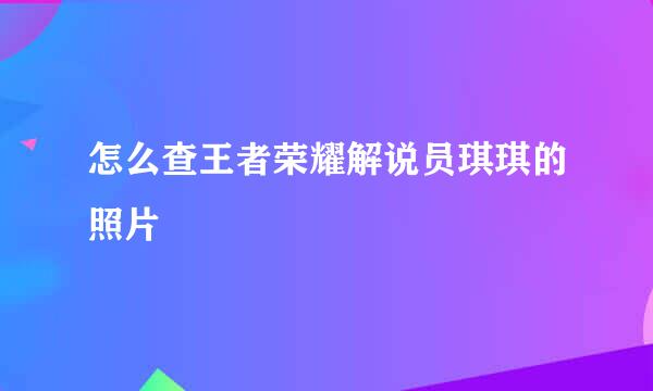 怎么查王者荣耀解说员琪琪的照片