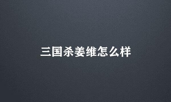 三国杀姜维怎么样