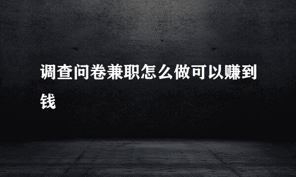 调查问卷兼职怎么做可以赚到钱