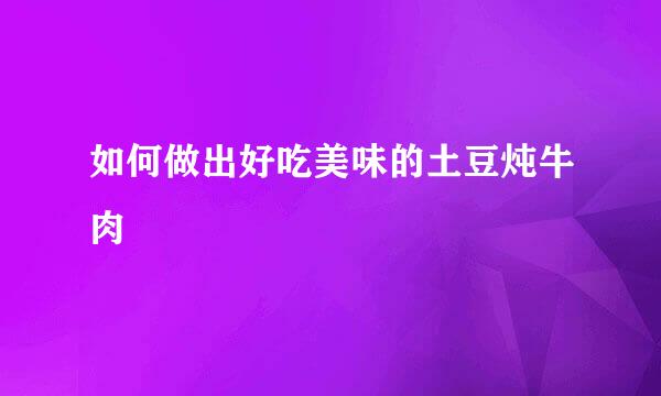 如何做出好吃美味的土豆炖牛肉