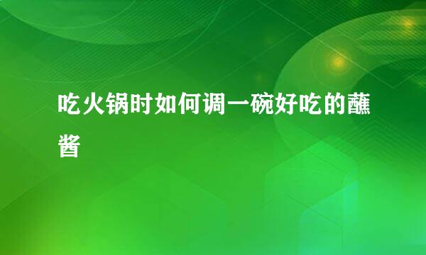 吃火锅时如何调一碗好吃的蘸酱