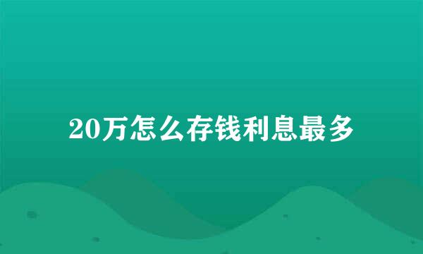 20万怎么存钱利息最多