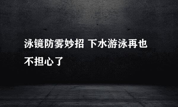 泳镜防雾妙招 下水游泳再也不担心了