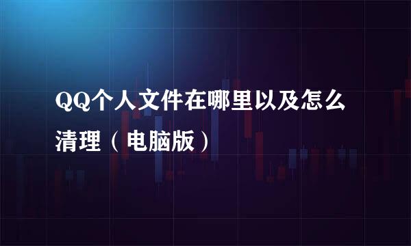 QQ个人文件在哪里以及怎么清理（电脑版）