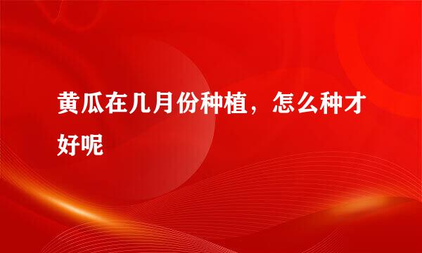黄瓜在几月份种植，怎么种才好呢