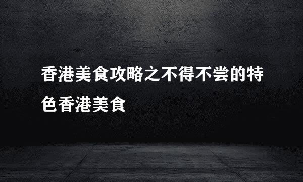 香港美食攻略之不得不尝的特色香港美食