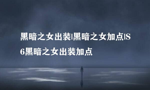黑暗之女出装|黑暗之女加点|S6黑暗之女出装加点