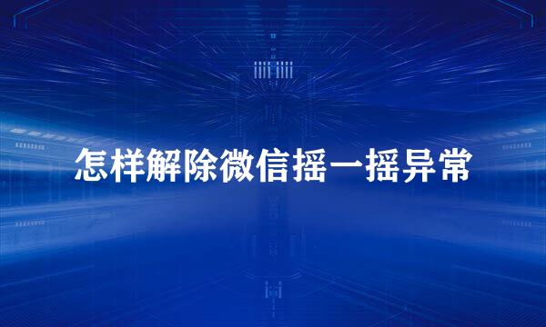 怎样解除微信摇一摇异常