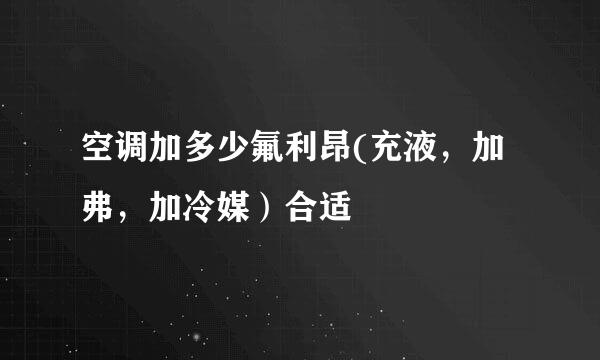 空调加多少氟利昂(充液，加弗，加冷媒）合适
