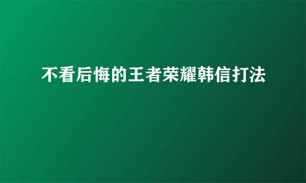 不看后悔的王者荣耀韩信打法