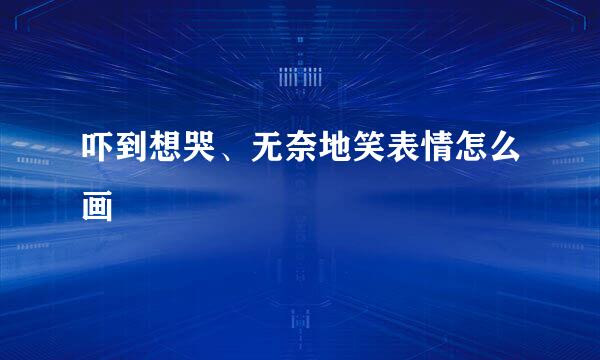 吓到想哭、无奈地笑表情怎么画