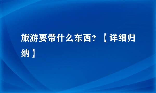 旅游要带什么东西？【详细归纳】