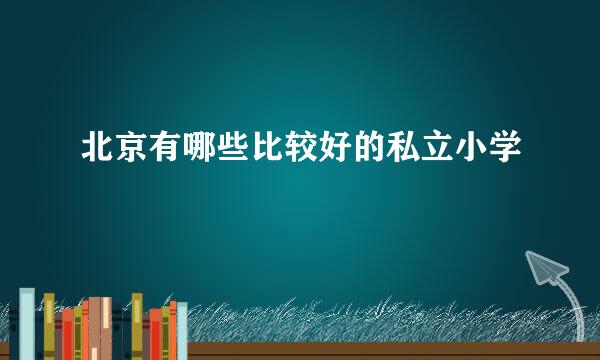 北京有哪些比较好的私立小学