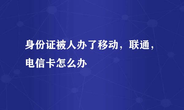 身份证被人办了移动，联通，电信卡怎么办