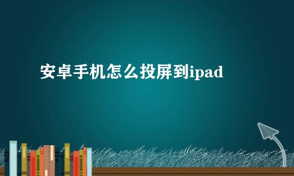 安卓手机怎么投屏到ipad
