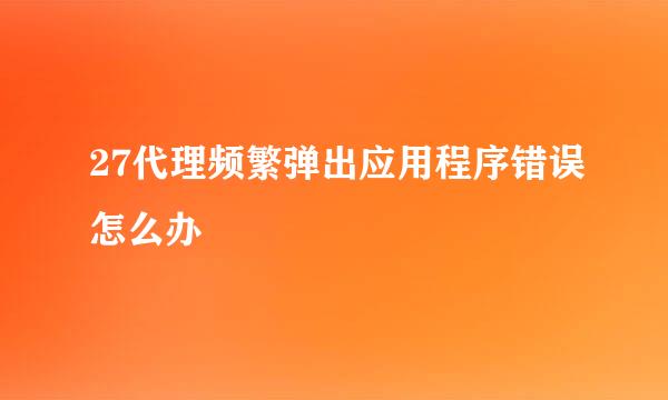 27代理频繁弹出应用程序错误怎么办
