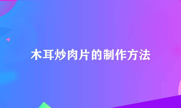 木耳炒肉片的制作方法