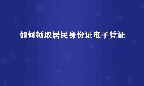 如何领取居民身份证电子凭证