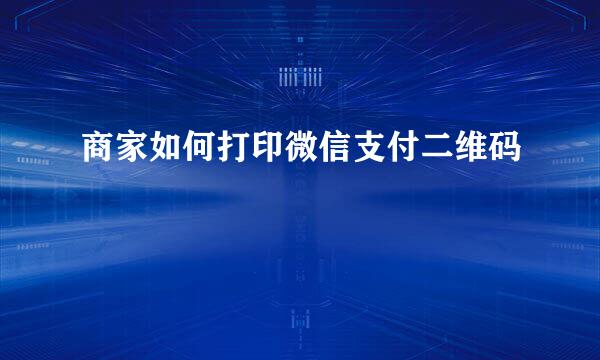 商家如何打印微信支付二维码