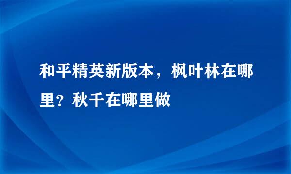 和平精英新版本，枫叶林在哪里？秋千在哪里做