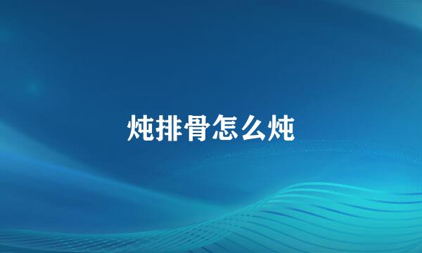 炖排骨怎么炖