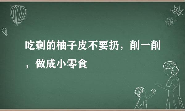 吃剩的柚子皮不要扔，削一削，做成小零食