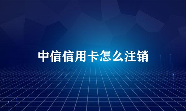 中信信用卡怎么注销
