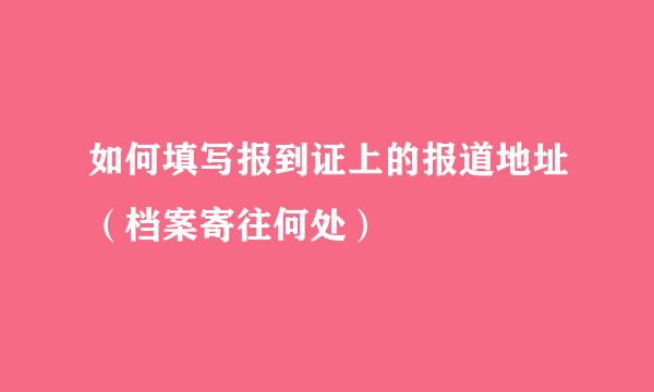 如何填写报到证上的报道地址（档案寄往何处）