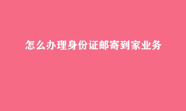 怎么办理身份证邮寄到家业务