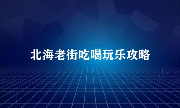 北海老街吃喝玩乐攻略