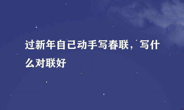 过新年自己动手写春联,写什么对联好