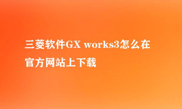 三菱软件GX works3怎么在官方网站上下载
