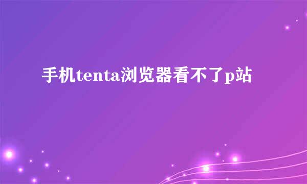 手机tenta浏览器看不了p站