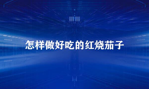 怎样做好吃的红烧茄子