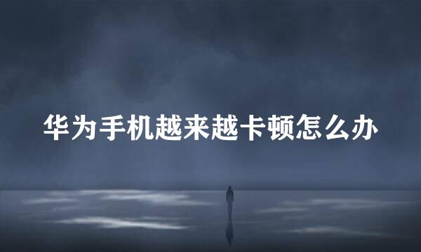 华为手机越来越卡顿怎么办