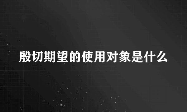 殷切期望的使用对象是什么